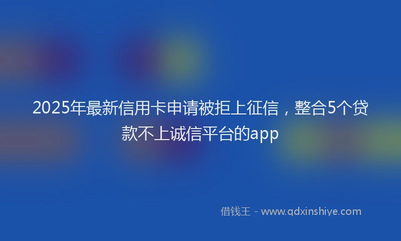 2025年最新信用卡申请被拒上征信，整合5个贷款不上诚信平台的app