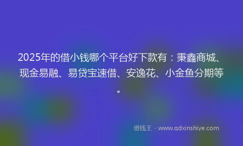 2025年的借小钱哪个平台好下款有：秉鑫商城、现金易融、易贷宝速借、安逸花、小金鱼分期等。