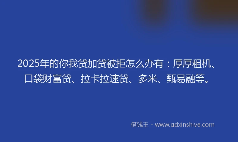 2025年的你我贷加贷被拒怎么办有：厚厚租机、口袋财富贷、拉卡拉速贷、多米、甄易融等。