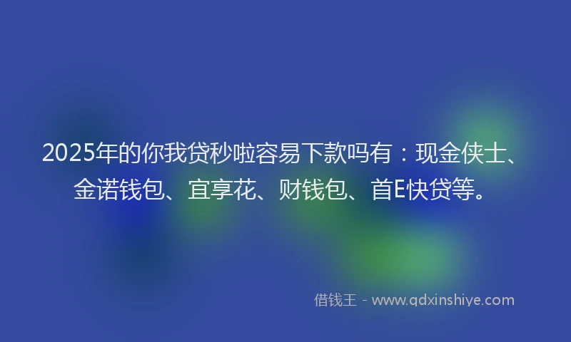 2025年的你我贷秒啦容易下款吗有：现金侠士、金诺钱包、宜享花、财钱包、首E快贷等。