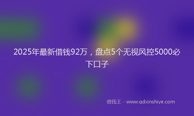 2025年最新借钱92万，盘点5个无视风控5000必下口子