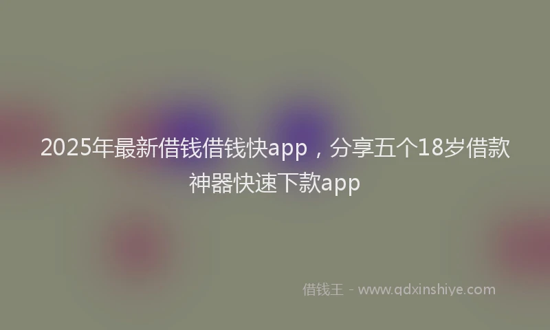 2025年最新借钱借钱快app，分享五个18岁借款神器快速下款app
