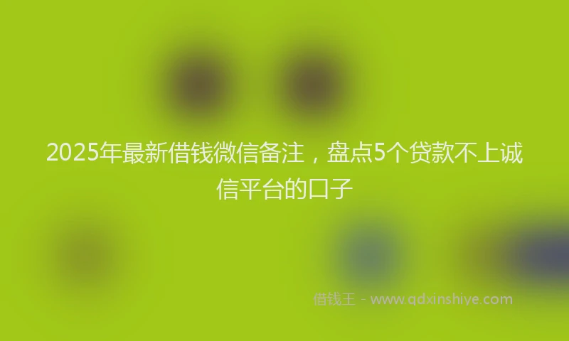 2025年最新借钱微信备注，盘点5个贷款不上诚信平台的口子