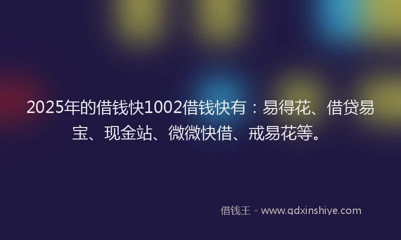 2025年的借钱快1002借钱快有：易得花、借贷易宝、现金站、微微快借、戒易花等。
