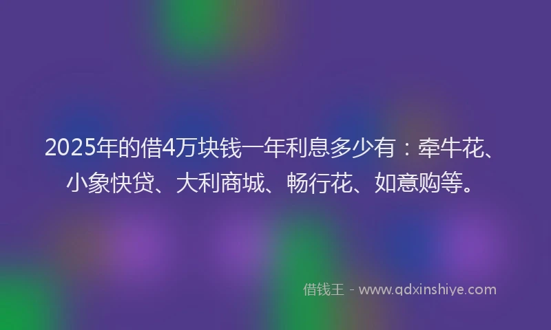 2025年的借4万块钱一年利息多少有：牵牛花、小象快贷、大利商城、畅行花、如意购等。