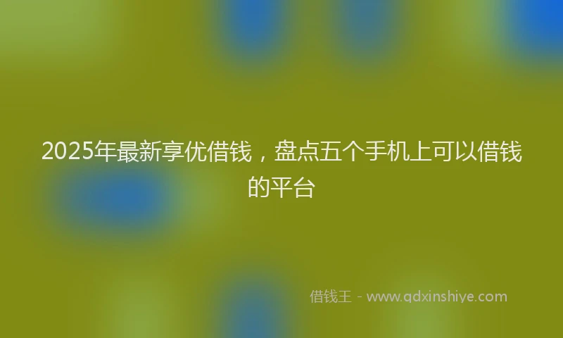 2025年最新享优借钱，盘点五个手机上可以借钱的平台