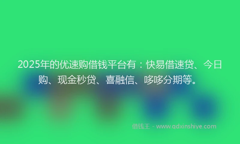 2025年的优速购借钱平台有：快易借速贷、今日购、现金秒贷、喜融信、哆哆分期等。