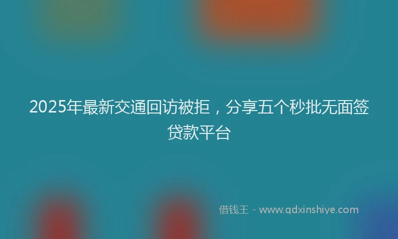 2025年最新交通回访被拒，分享五个秒批无面签贷款平台