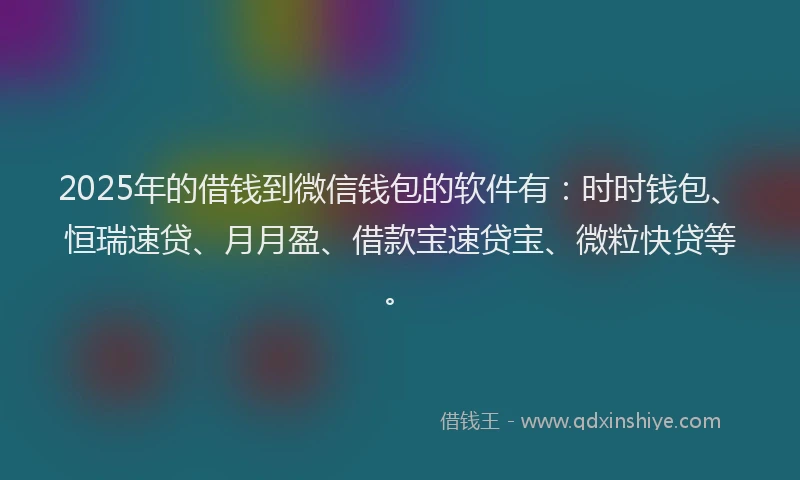 2025年的借钱到微信钱包的软件有：时时钱包、恒瑞速贷、月月盈、借款宝速贷宝、微粒快贷等。