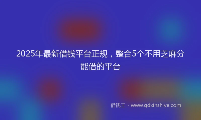 2025年最新借钱平台正规，整合5个不用芝麻分能借的平台