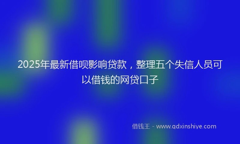 2025年最新借呗影响贷款，整理五个失信人员可以借钱的网贷口子