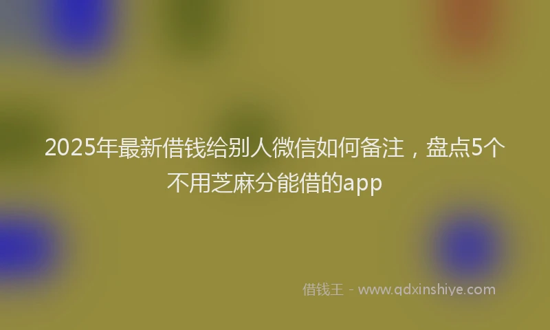 2025年最新借钱给别人微信如何备注，盘点5个不用芝麻分能借的app