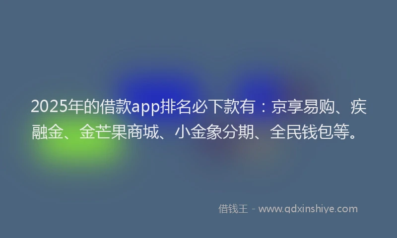 2025年的借款app排名必下款有：京享易购、疾融金、金芒果商城、小金象分期、全民钱包等。