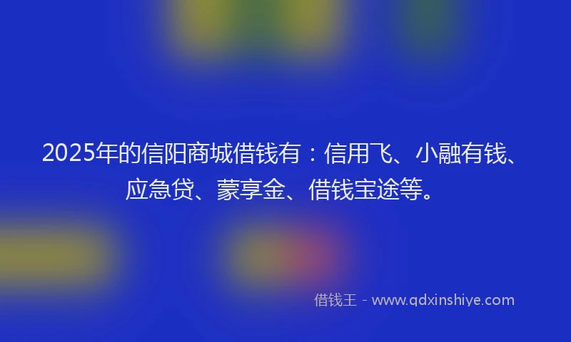 2025年的信阳商城借钱有：信用飞、小融有钱、应急贷、蒙享金、借钱宝途等。