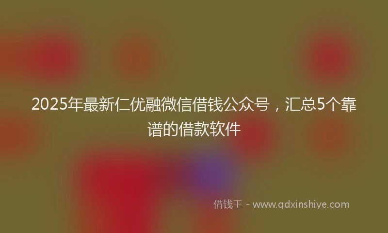 2025年最新仁优融微信借钱公众号，汇总5个靠谱的借款软件