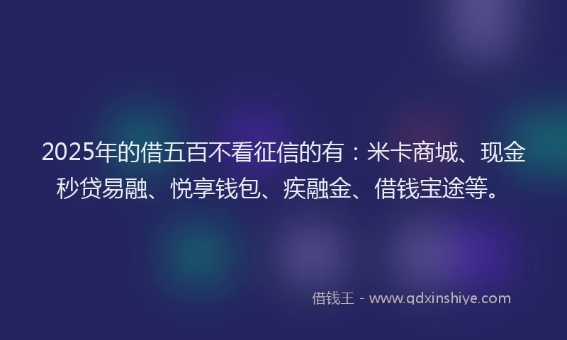 2025年的借五百不看征信的有：米卡商城、现金秒贷易融、悦享钱包、疾融金、借钱宝途等。