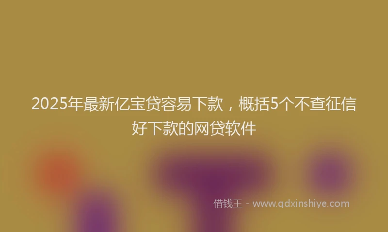 2025年最新亿宝贷容易下款，概括5个不查征信好下款的网贷软件