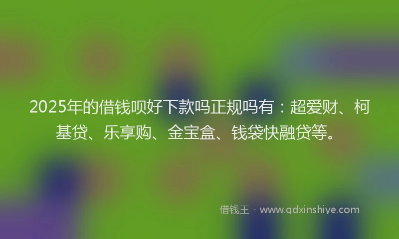 2025年的借钱呗好下款吗正规吗有：超爱财、柯基贷、乐享购、金宝盒、钱袋快融贷等。