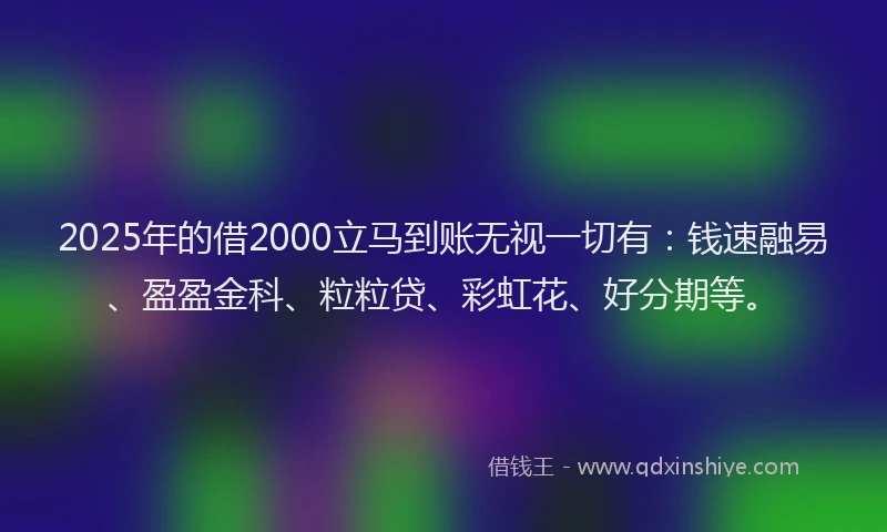 2025年的借2000立马到账无视一切有：钱速融易、盈盈金科、粒粒贷、彩虹花、好分期等。