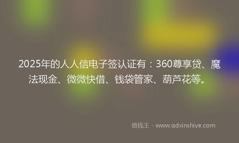 2025年的人人信电子签认证有：360尊享贷、魔法现金、微微快借、钱袋管家、葫芦花等。