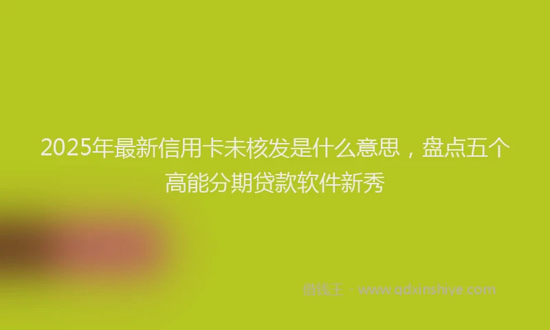 2025年最新信用卡未核发是什么意思，盘点五个高能分期贷款软件新秀