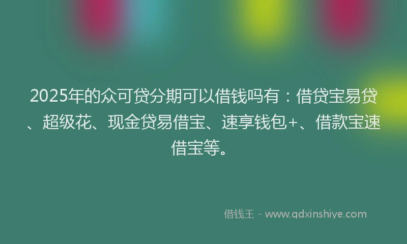2025年的众可贷分期可以借钱吗有：借贷宝易贷、超级花、现金贷易借宝、速享钱包+、借款宝速借宝等。