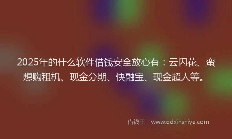 2025年的什么软件借钱安全放心有：云闪花、蛮想购租机、现金分期、快融宝、现金超人等。