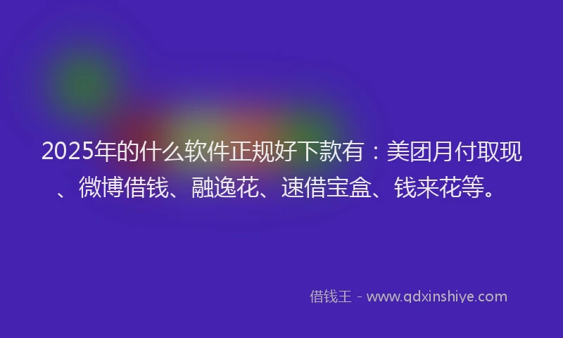 2025年的什么软件正规好下款有：美团月付取现、微博借钱、融逸花、速借宝盒、钱来花等。
