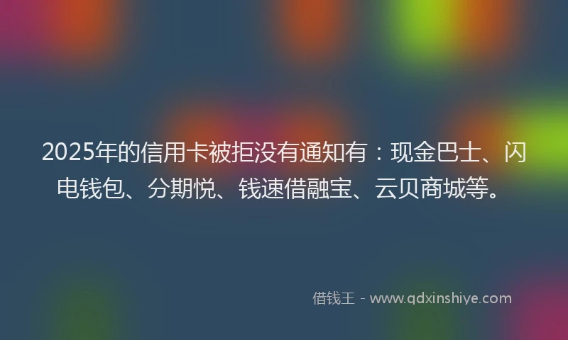 2025年的信用卡被拒没有通知有：现金巴士、闪电钱包、分期悦、钱速借融宝、云贝商城等。