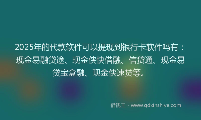 2025年的代款软件可以提现到银行卡软件吗有：现金易融贷途、现金侠快借融、信贷通、现金易贷宝盒融、现金侠速贷等。