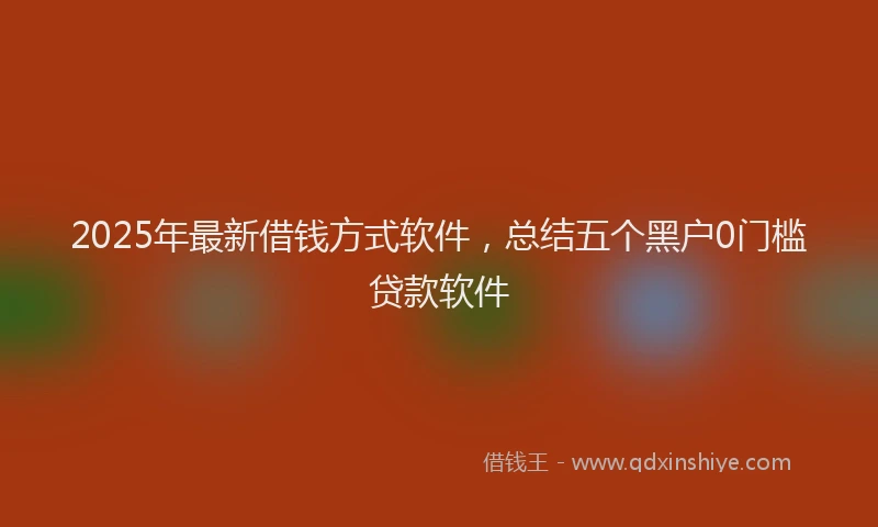2025年最新借钱方式软件，总结五个黑户0门槛贷款软件