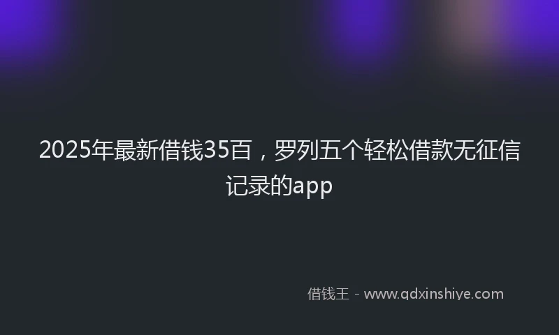 2025年最新借钱35百，罗列五个轻松借款无征信记录的app