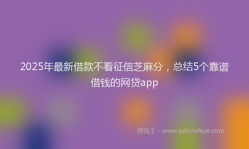 2025年最新借款不看征信芝麻分，总结5个靠谱借钱的网贷app