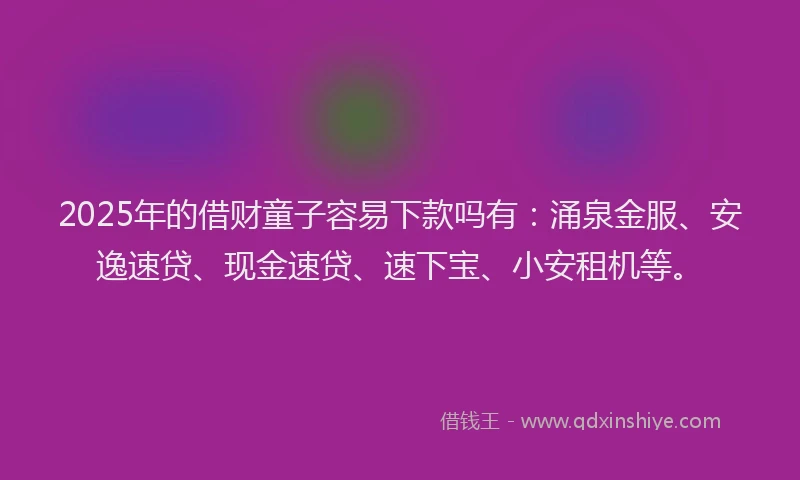 2025年的借财童子容易下款吗有：涌泉金服、安逸速贷、现金速贷、速下宝、小安租机等。