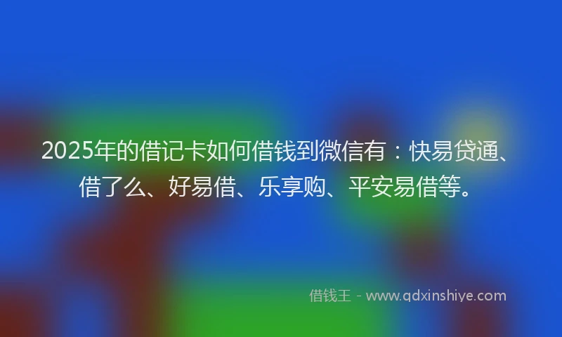 2025年的借记卡如何借钱到微信有：快易贷通、借了么、好易借、乐享购、平安易借等。