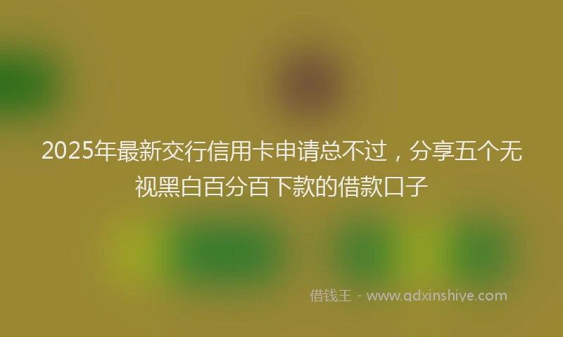 2025年最新交行信用卡申请总不过，分享五个无视黑白百分百下款的借款口子
