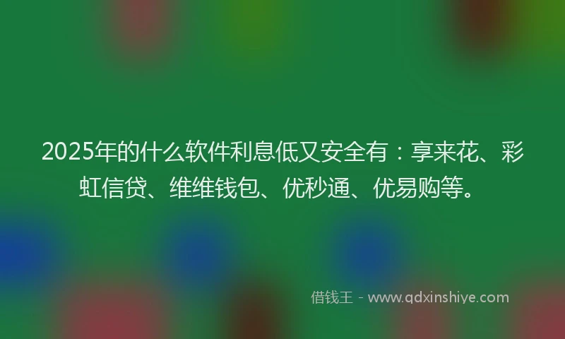 2025年的什么软件利息低又安全有：享来花、彩虹信贷、维维钱包、优秒通、优易购等。