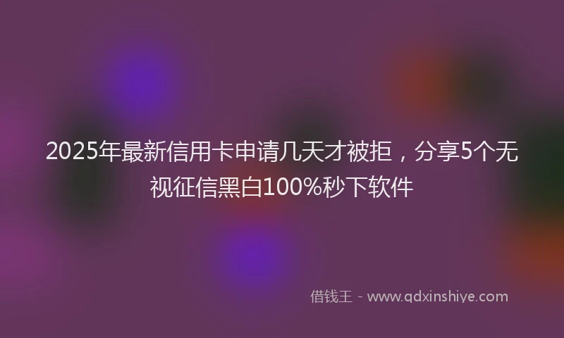 2025年最新信用卡申请几天才被拒，分享5个无视征信黑白100%秒下软件