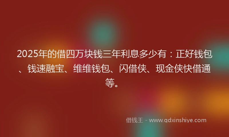 2025年的借四万块钱三年利息多少有：正好钱包、钱速融宝、维维钱包、闪借侠、现金侠快借通等。