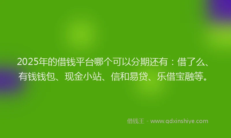 2025年的借钱平台哪个可以分期还有：借了么、有钱钱包、现金小站、信和易贷、乐借宝融等。