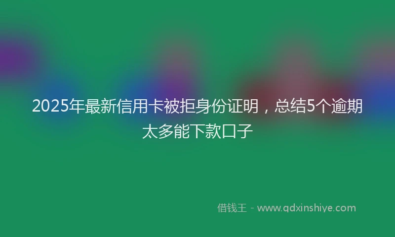 2025年最新信用卡被拒身份证明，总结5个逾期太多能下款口子