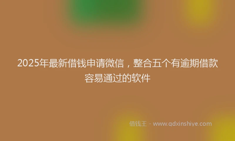 2025年最新借钱申请微信，整合五个有逾期借款容易通过的软件