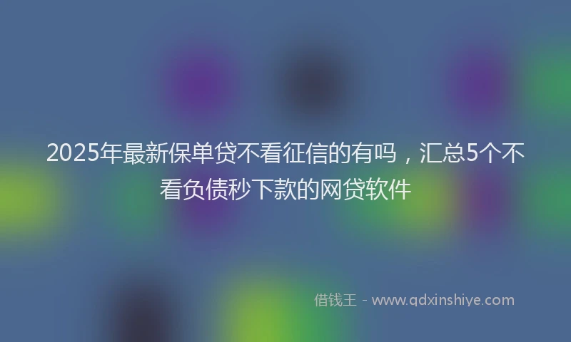 2025年最新保单贷不看征信的有吗，汇总5个不看负债秒下款的网贷软件