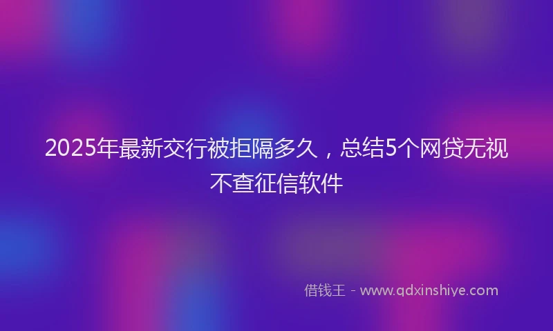 2025年最新交行被拒隔多久，总结5个网贷无视不查征信软件