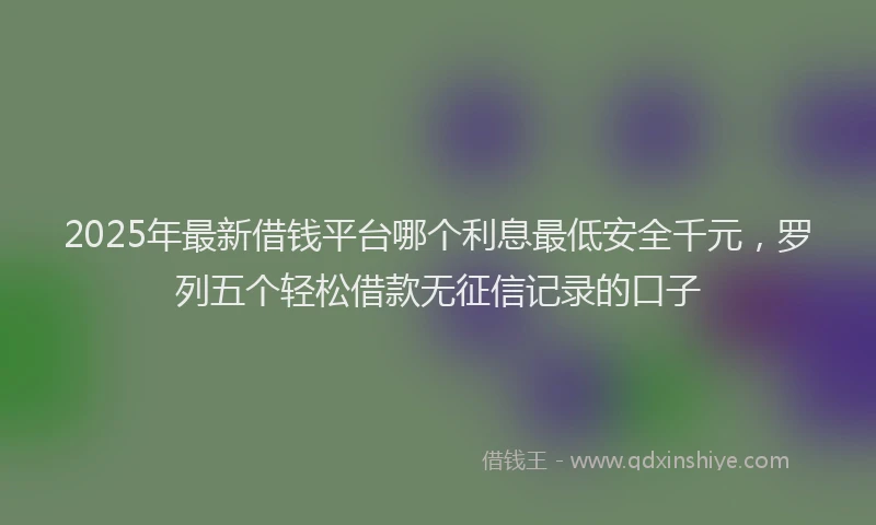 2025年最新借钱平台哪个利息最低安全千元，罗列五个轻松借款无征信记录的口子
