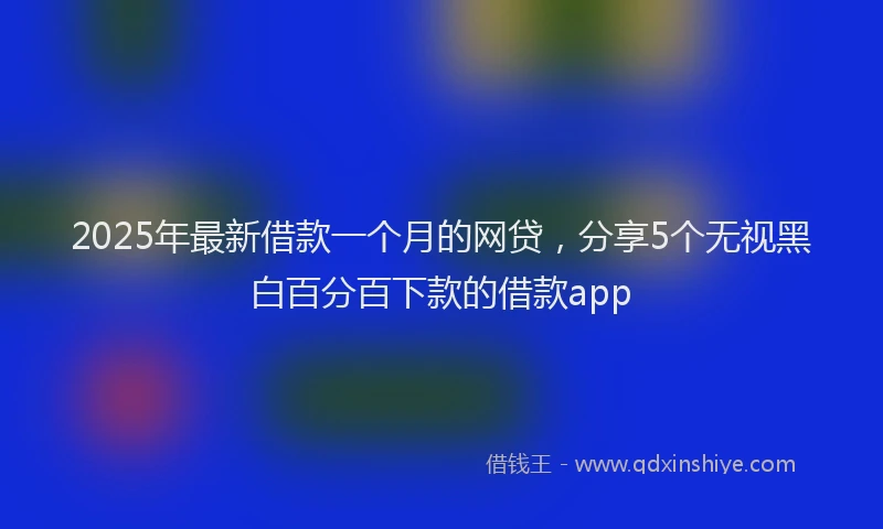 2025年最新借款一个月的网贷，分享5个无视黑白百分百下款的借款app