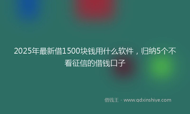 2025年最新借1500块钱用什么软件，归纳5个不看征信的借钱口子