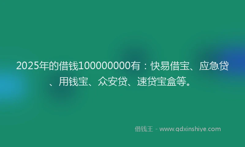2025年的借钱100000000有：快易借宝、应急贷、用钱宝、众安贷、速贷宝盒等。