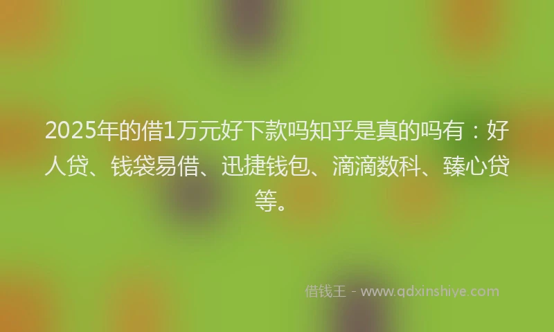 2025年的借1万元好下款吗知乎是真的吗有：好人贷、钱袋易借、迅捷钱包、滴滴数科、臻心贷等。