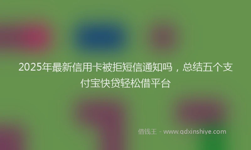 2025年最新信用卡被拒短信通知吗，总结五个支付宝快贷轻松借平台